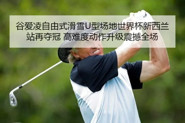 谷爱凌自由式滑雪U型场地世界杯新西兰站再夺冠 高难度动作升级震撼全场
